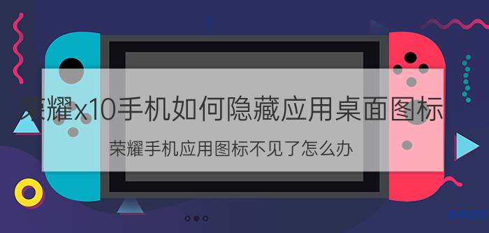 荣耀x10手机如何隐藏应用桌面图标 荣耀手机应用图标不见了怎么办？